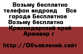 Возьму бесплатно телефон андроид  - Все города Бесплатное » Возьму бесплатно   . Краснодарский край,Армавир г.